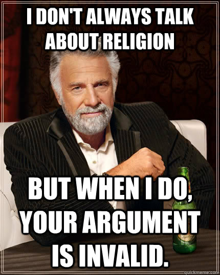 I don't always talk about religion  but when I do, your argument is invalid.  The Most Interesting Man In The World