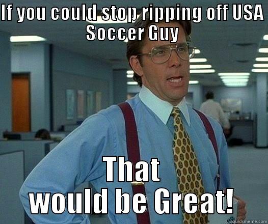 IF YOU COULD STOP RIPPING OFF USA SOCCER GUY THAT WOULD BE GREAT! Office Space Lumbergh
