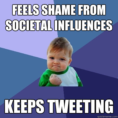 Feels shame from societal influences Keeps tweeting  Success Kid