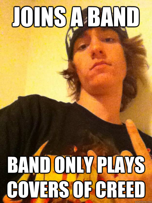 Joins a band band only plays covers of creed  