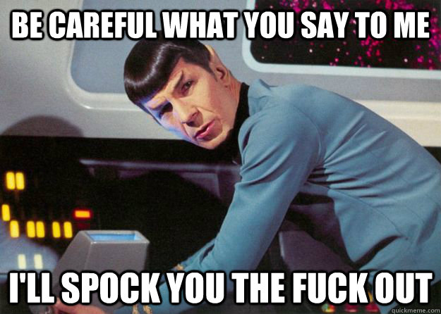 Be careful what you say to me I'll Spock you the fuck out - Be careful what you say to me I'll Spock you the fuck out  Spock