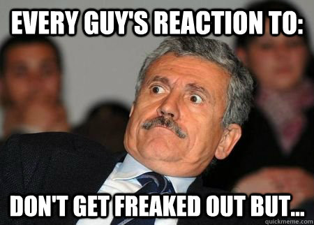 Every guy's reaction to: Don't get freaked out but... - Every guy's reaction to: Don't get freaked out but...  Every Guys Reaction To