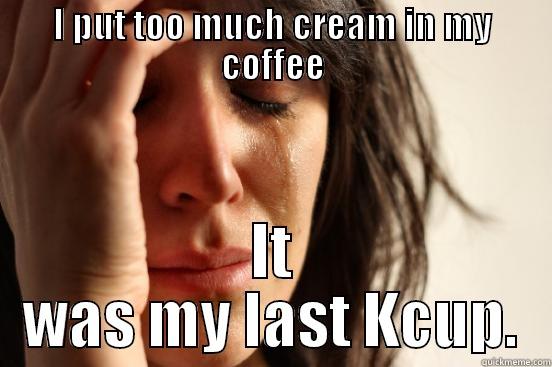 I PUT TOO MUCH CREAM IN MY COFFEE IT WAS MY LAST KCUP. First World Problems
