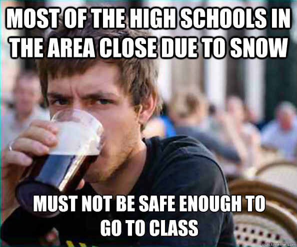 Most of the high schools in the area close due to snow Must not be safe enough to 
go to class  Lazy College Senior