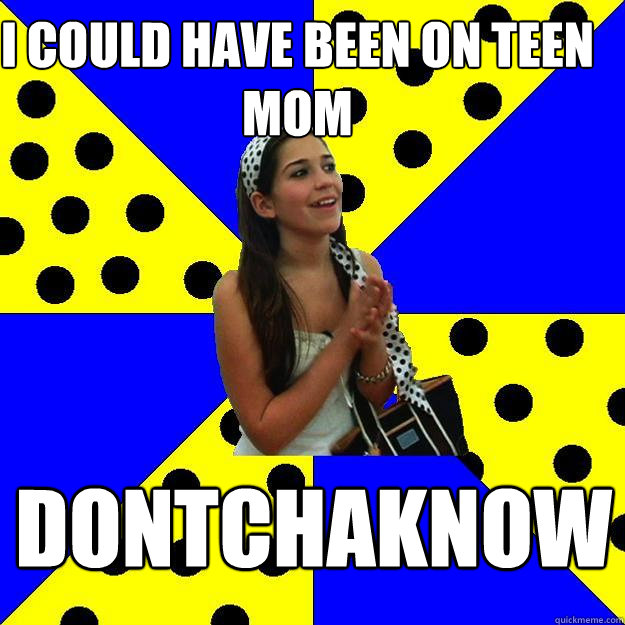 I could have been on Teen Mom Dontchaknow - I could have been on Teen Mom Dontchaknow  Sheltered Suburban Kid