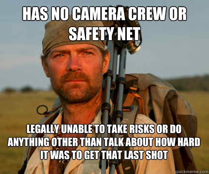 has no camera crew or safety net legally unable to take risks or do anything other than talk about how hard it was to get that last shot - has no camera crew or safety net legally unable to take risks or do anything other than talk about how hard it was to get that last shot  Good Guy Les Stroud
