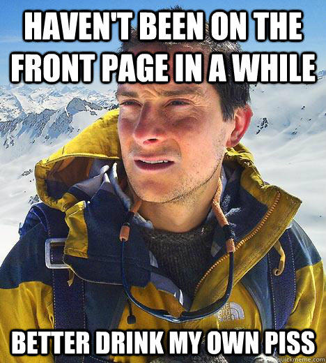 Haven't been on the front page in a while Better drink my own piss  Bear Grylls