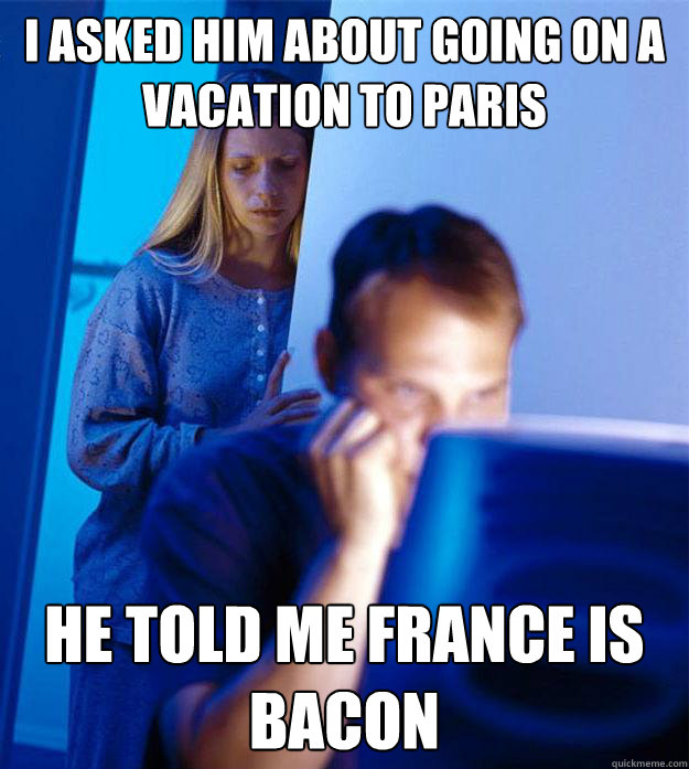 I asked him about going on a vacation to paris he told me france is bacon - I asked him about going on a vacation to paris he told me france is bacon  Redditors Wife