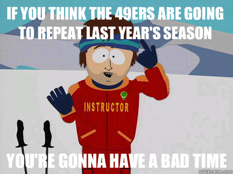 If you think the 49ers are going to repeat last year's season  you're gonna have a bad time  Youre gonna have a bad time