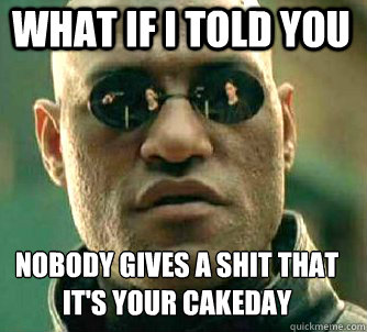 what if i told you nobody gives a shit that it's your cakeday  Matrix Morpheus
