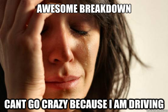 Awesome breakdown cant go crazy because I am driving  First World Problems
