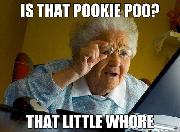 IS THAT POOKIE POO? THAT LITTLE WHORE - IS THAT POOKIE POO? THAT LITTLE WHORE  Grandma finds the Internet