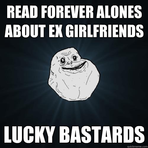 Read forever alones about ex girlfriends Lucky bastards  Forever Alone