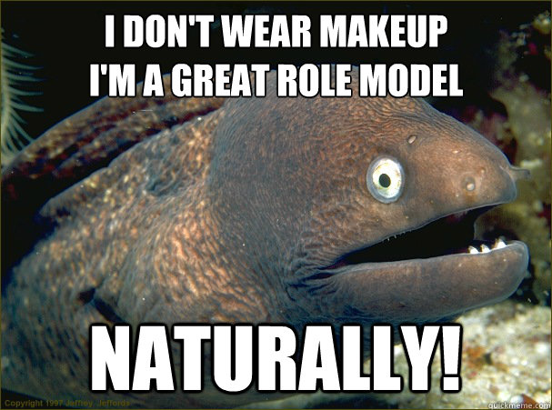 I don't wear makeup
I'm a great role model Naturally!  Bad Joke Eel