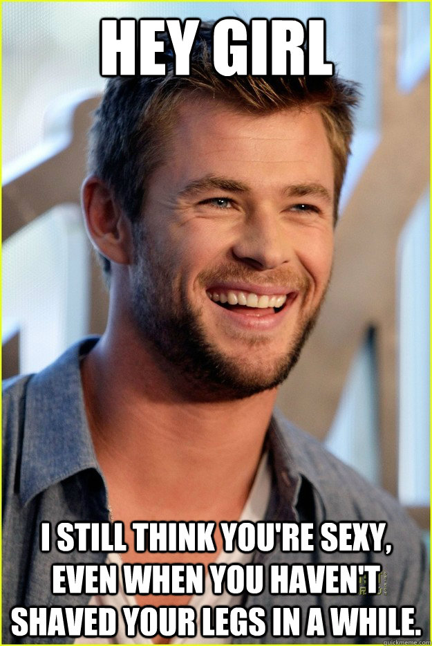 Hey Girl I still think you're sexy, even when you haven't shaved your legs in a while.   Hey Girl Chris Hemsworth