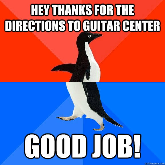 Hey thanks for the directions to Guitar Center Good Job!  Socially Awesome Awkward Penguin