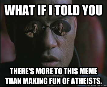 What if I told you There's more to this meme than making fun of atheists.  Morpheus SC