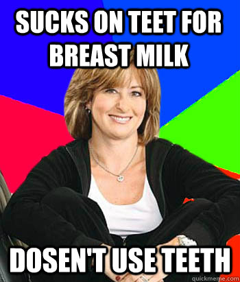 Sucks on teet for breast milk dosen't use teeth  Sheltering Suburban Mom