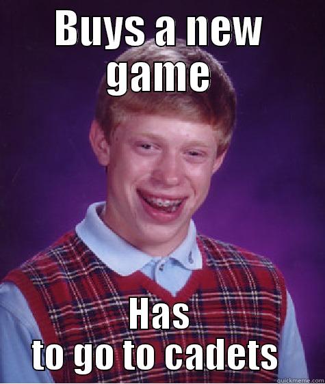 BUYS A NEW GAME HAS TO GO TO CADETS  Bad Luck Brian