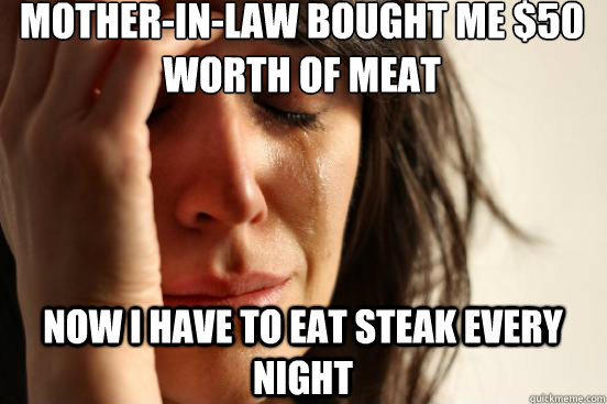 mother-in-law bought me $50 worth of meat now I have to eat steak every night  First World Problems