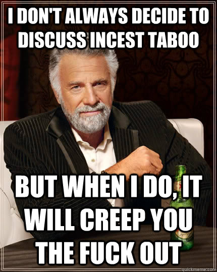 I don't always decide to discuss incest taboo  but when I do, it will creep you the fuck out - I don't always decide to discuss incest taboo  but when I do, it will creep you the fuck out  The Most Interesting Man In The World