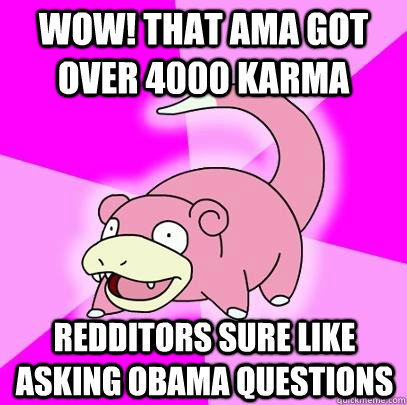 Wow! That ama got over 4000 karma Redditors sure like asking obama questions  Slowpoke