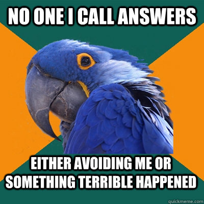 No one I call answers Either avoiding me or something terrible happened  Paranoid Parrot