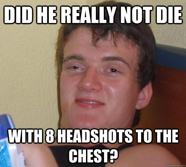 Did he really not die with 8 headshots to the chest?  10 Guy