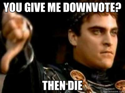 YOU GIVE ME DOWNVOTE? THEN DIE  Downvoting Roman