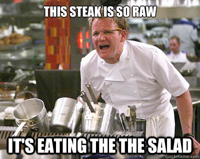 This steak is so raw it's eating the the salad  Chef Ramsay