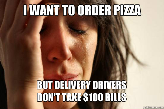 I want to order pizza But delivery drivers
don't take $100 bills Caption 3 goes here  First World Problems
