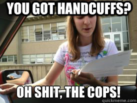 You got handcuffs? Oh shit, the cops!  