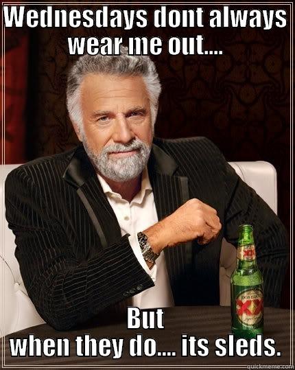 WEDNESDAYS DONT ALWAYS WEAR ME OUT.... BUT WHEN THEY DO.... ITS SLEDS. The Most Interesting Man In The World