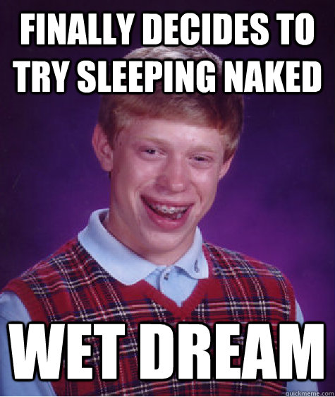 FINALLY DECIDES TO TRY SLEEPING NAKED WET DREAM  Bad Luck Brian