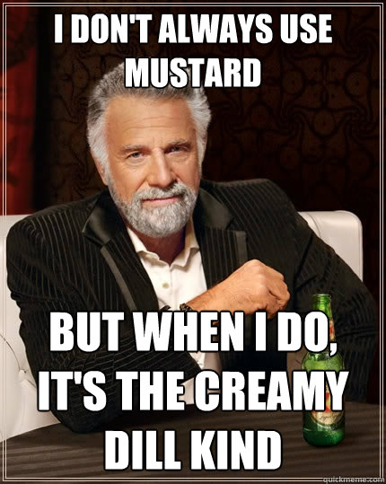 I don't always use mustard But when I do, It's the Creamy Dill Kind  The Most Interesting Man In The World