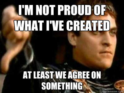 I'm not proud of what I've created At least we agree on something  Downvoting Roman