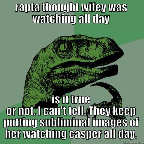 RAPTA THOUGHT WIFEY WAS WATCHING ALL DAY IS IT TRUE OR NOT. I CAN'T TELL. THEY KEEP PUTTING SUBLIMINAL IMAGES OF HER WATCHING CASPER ALL DAY. Philosoraptor