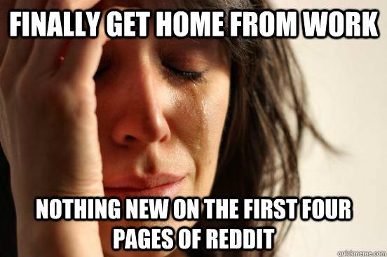 Finally get home from work Nothing new on the first four pages of reddit  First World Problems