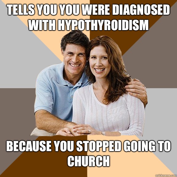 Tells you you were diagnosed with hypothyroidism  Because you stopped going to church  - Tells you you were diagnosed with hypothyroidism  Because you stopped going to church   Scumbag Parents