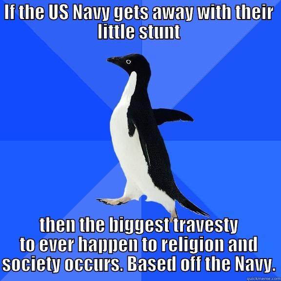 IF THE US NAVY GETS AWAY WITH THEIR LITTLE STUNT THEN THE BIGGEST TRAVESTY TO EVER HAPPEN TO RELIGION AND SOCIETY OCCURS. BASED OFF THE NAVY. Socially Awkward Penguin