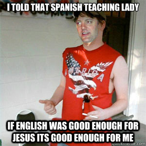 i told that spanish teaching lady if english was good enough for jesus its good enough for me  Redneck Matthew