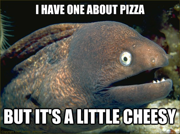 I have one about pizza but it's a little cheesy  Bad Joke Eel