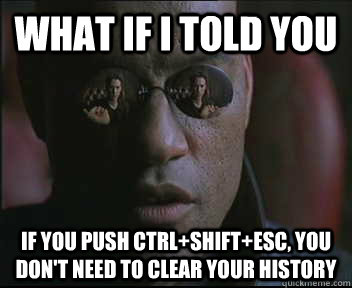 What if I told you if you push ctrl+shift+esc, you don't need to clear your history  Morpheus SC