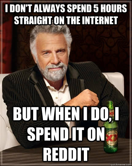 I don't always spend 5 hours straight on the internet but when I do, i spend it on reddit  The Most Interesting Man In The World