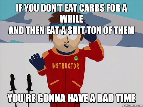 If you don't eat carbs for a while
and then eat a shit ton of them you're gonna have a bad time  Youre gonna have a bad time