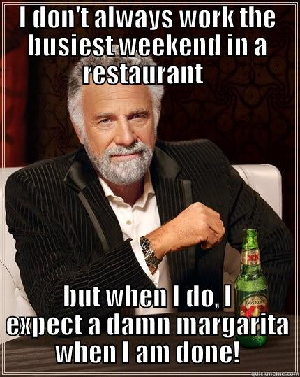 I DON'T ALWAYS WORK THE BUSIEST WEEKEND IN A RESTAURANT   BUT WHEN I DO, I EXPECT A DAMN MARGARITA WHEN I AM DONE! The Most Interesting Man In The World