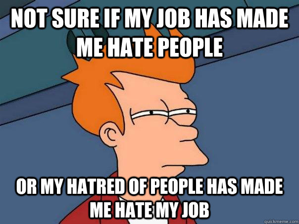 Not sure if my job has made me hate people Or my hatred of people has made me hate my job  Futurama Fry