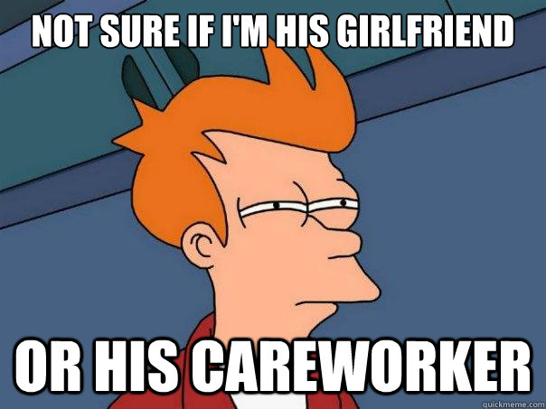Not sure if i'm his girlfriend  or his careworker  Futurama Fry