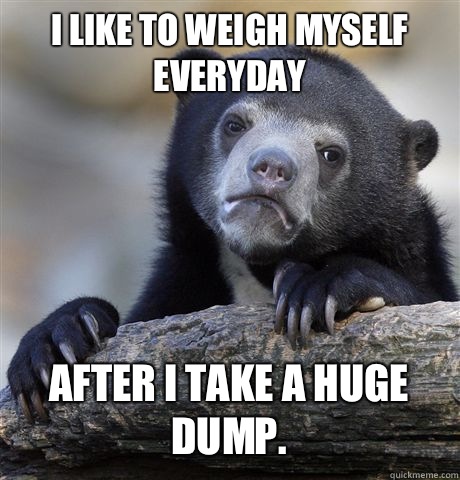 I like to weigh myself everyday After I take a huge dump.   Confession Bear