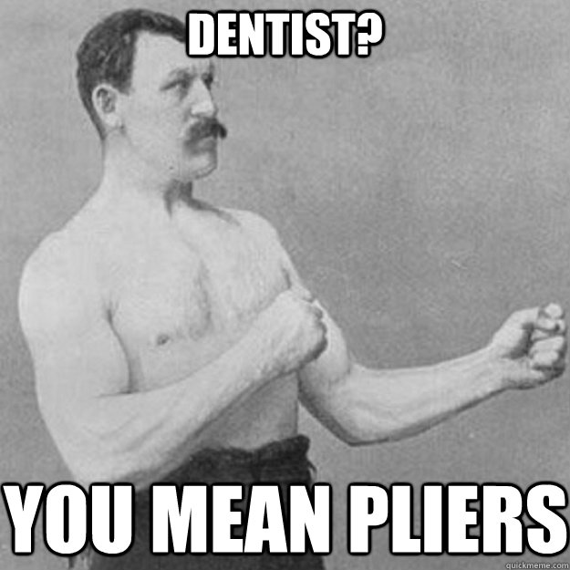 dentist? you mean pliers - dentist? you mean pliers  overly manly man